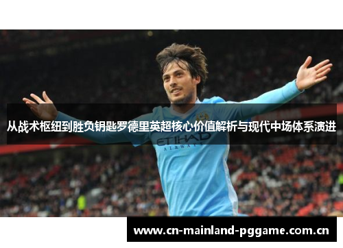 从战术枢纽到胜负钥匙罗德里英超核心价值解析与现代中场体系演进 从战术枢纽到胜负钥匙罗德里英超核心价值解析与现代中场体系演进