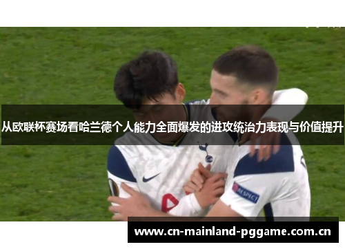 从欧联杯赛场看哈兰德个人能力全面爆发的进攻统治力表现与价值提升 从欧联杯赛场看哈兰德个人能力全面爆发的进攻统治力表现与价值提升