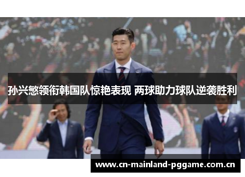 孙兴慜领衔韩国队惊艳表现 两球助力球队逆袭胜利 孙兴慜领衔韩国队惊艳表现 两球助力球队逆袭胜利