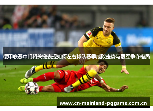 德甲联赛中门将关键表现如何左右球队赛季成败走势与冠军争夺格局 德甲联赛中门将关键表现如何左右球队赛季成败走势与冠军争夺格局